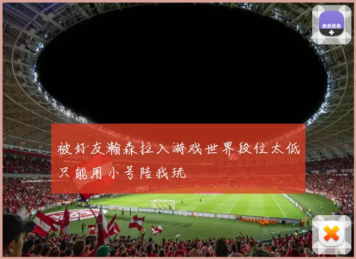 被好友瀚森拉入游戏世界段位太低只能用小号陪我玩