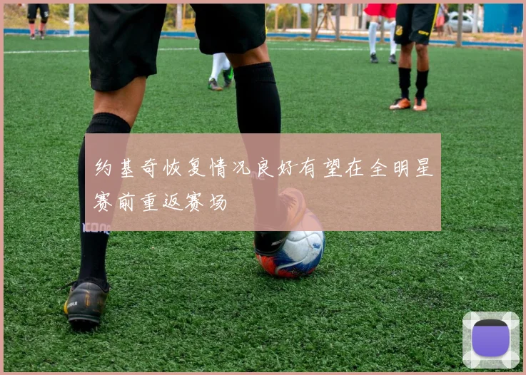 约基奇恢复情况良好有望在全明星赛前重返赛场