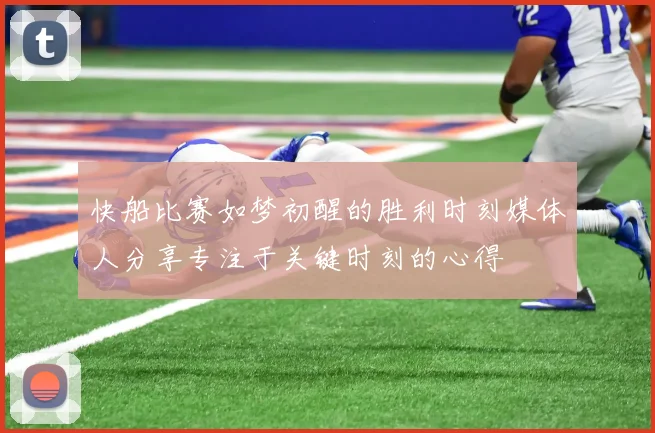快船比赛如梦初醒的胜利时刻媒体人分享专注于关键时刻的心得