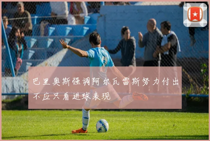 巴里奥斯强调阿尔瓦雷斯努力付出不应只看进球表现