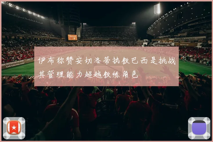 伊布称赞安切洛蒂执教巴西是挑战其管理能力超越教练角色