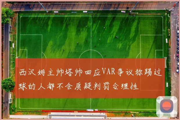 西汉姆主帅塔帅回应VAR争议称踢过球的人都不会质疑判罚合理性
