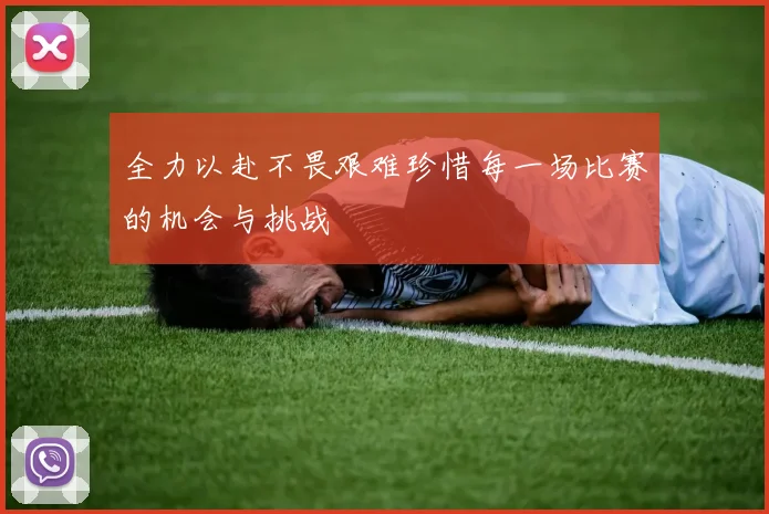 全力以赴不畏艰难珍惜每一场比赛的机会与挑战