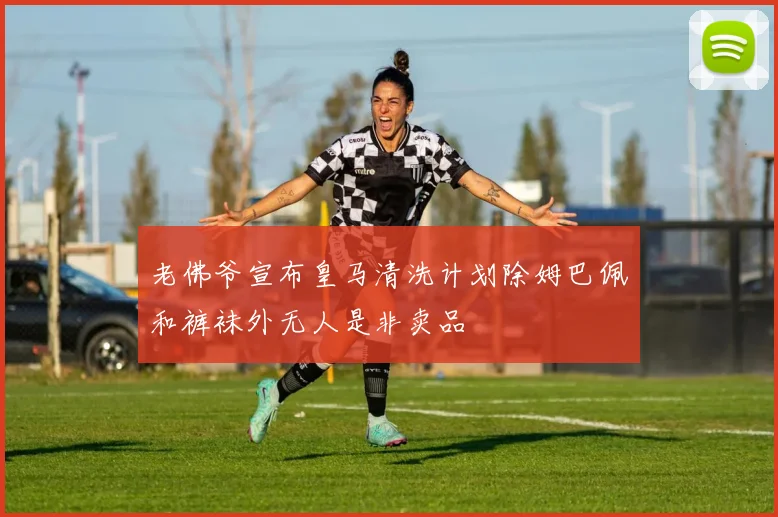 老佛爷宣布皇马清洗计划除姆巴佩和裤袜外无人是非卖品