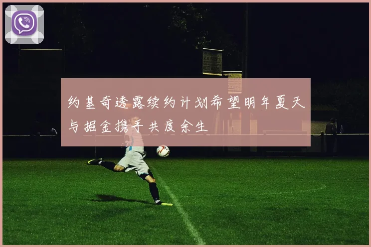 约基奇透露续约计划希望明年夏天与掘金携手共度余生