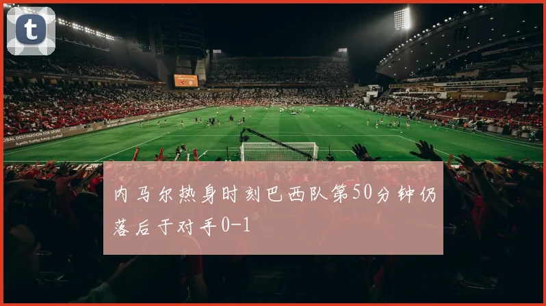 内马尔热身时刻巴西队第50分钟仍落后于对手0-1