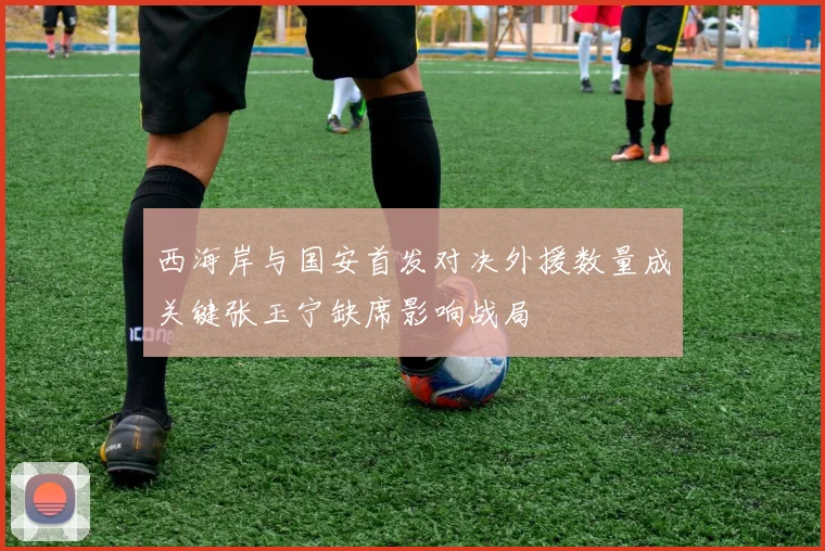 西海岸与国安首发对决外援数量成关键张玉宁缺席影响战局