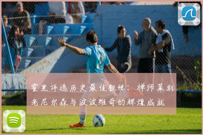 霍里评选历史最佳教练：禅师莱利老尼尔森与波波维奇的辉煌成就