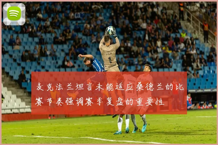 麦克法兰坦言未能适应桑德兰的比赛节奏强调赛季复盘的重要性