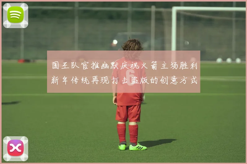 国王队官推幽默庆祝火箭主场胜利新年传统再现打击盗版的创意方式