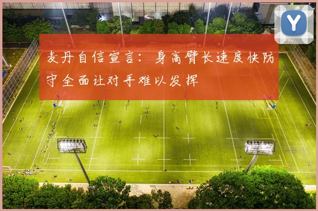 麦丹自信宣言：身高臂长速度快防守全面让对手难以发挥