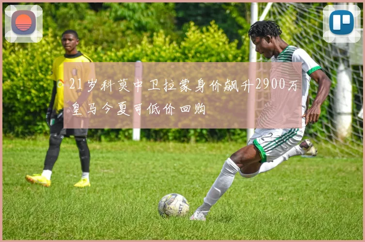 21岁科莫中卫拉蒙身价飙升2900万皇马今夏可低价回购