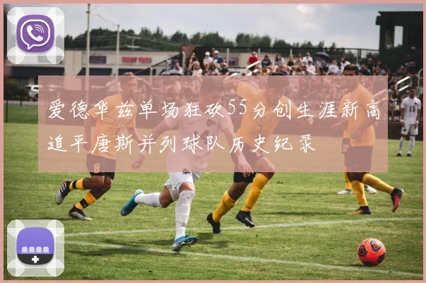 爱德华兹单场狂砍55分创生涯新高追平唐斯并列球队历史纪录