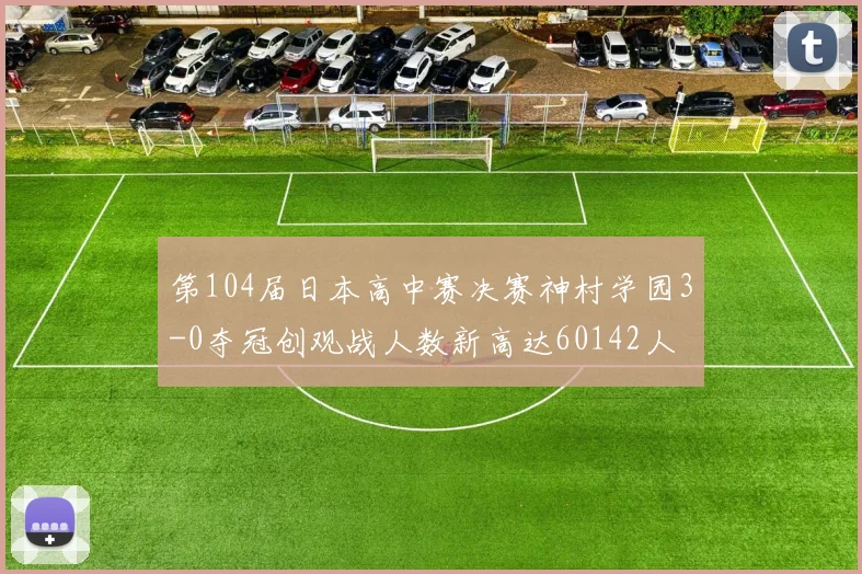 第104届日本高中赛决赛神村学园3-0夺冠创观战人数新高达60142人