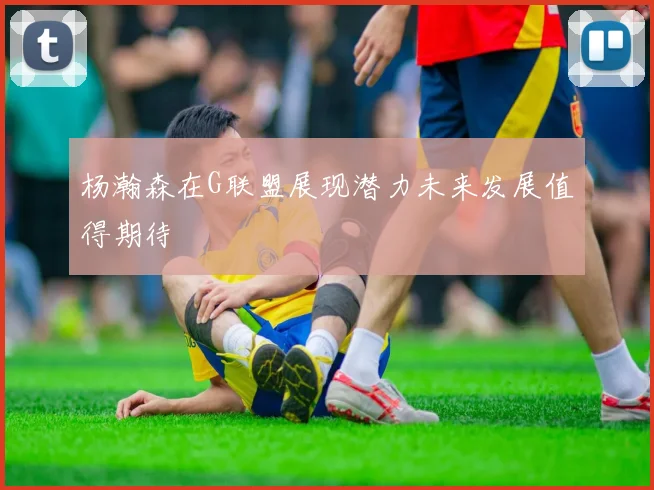 杨瀚森在G联盟展现潜力未来发展值得期待
