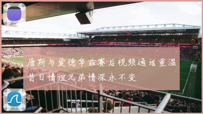 唐斯与爱德华兹赛后视频通话重温昔日情谊兄弟情深永不变
