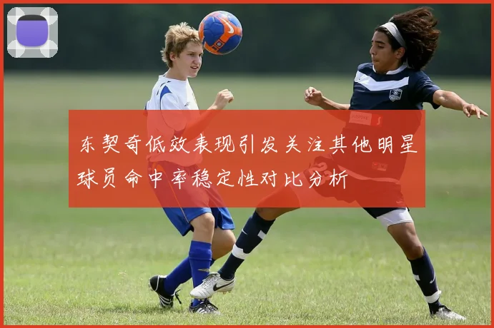 东契奇低效表现引发关注其他明星球员命中率稳定性对比分析