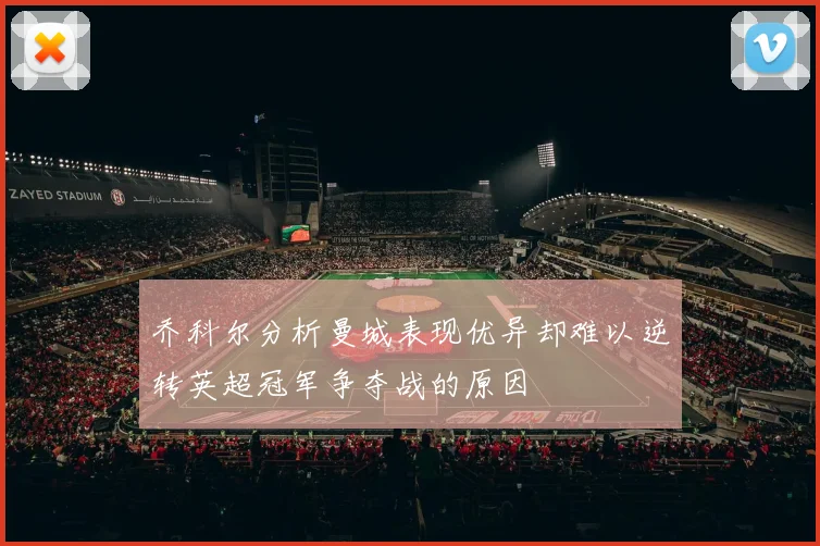 乔科尔分析曼城表现优异却难以逆转英超冠军争夺战的原因