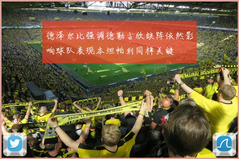 德泽尔比强调德勒古欣缺阵依然影响球队表现本坦帕利同样关键